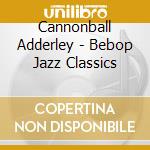 Cannonball Adderley - Bebop Jazz Classics cd musicale di Cannonball Adderley