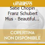 Satie Chopin Franz Schubert Mus - Beautiful Piano Music cd musicale di Satie Chopin Franz Schubert Mus