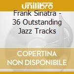 Frank Sinatra - 36 Outstanding Jazz Tracks cd musicale di SINATRA FRANK