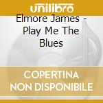 Elmore James - Play Me The Blues cd musicale di Elmore James
