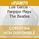 Luis Garcia - Panpipe Plays The Beatles cd musicale di Luis Garcia