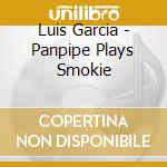 Luis Garcia - Panpipe Plays Smokie cd musicale di Garcia,Luis
