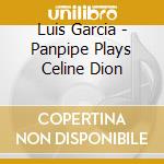 Luis Garcia - Panpipe Plays Celine Dion cd musicale di Garcia,Luis
