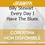 Billy Stewart - Every Day I Have The Blues cd musicale di Billy Stewart