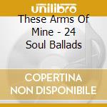 These Arms Of Mine - 24 Soul Ballads cd