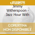 Jimmy Witherspoon - Jazz Hour With cd musicale di Jimmy Witherspoon