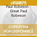 Paul Robeson - Great Paul Robeson cd musicale di Paul Robeson
