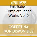 Erik Satie - Complete Piano Works Vol.6 cd musicale di Erik Satie