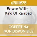 Boxcar Willie - King Of Railroad cd musicale di Boxcar Willie