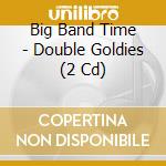 Big Band Time - Double Goldies (2 Cd) cd musicale di Big Band Time