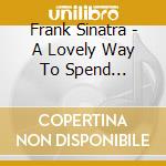 Frank Sinatra - A Lovely Way To Spend... cd musicale di Frank Sinatra