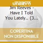 Jim Reeves - Have I Told You Lately.. (3 Cd) cd