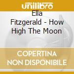 Ella Fitzgerald - How High The Moon cd musicale di Ella Fitzgerald