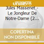 Jules Massenet - Le Jongleur De Notre-Dame (2 Cd) cd musicale di Jules Massenet