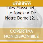 Jules Massenet - Le Jongleur De Notre-Dame (2 Cd) cd