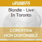 Blondie - Live In Toronto cd musicale di Blondie