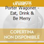 Porter Wagoner - Eat, Drink & Be Merry cd musicale di WAGONER PORTER