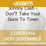 Johnny Cash - Don'T Take Your Guns To Town cd musicale di Johnny Cash
