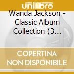 Wanda Jackson - Classic Album Collection (3 Cd) cd musicale di Wanda jackson (3 cd)