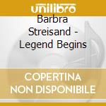 Barbra Streisand - Legend Begins cd musicale di Barbra Streisand