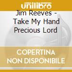 Jim Reeves - Take My Hand Precious Lord cd musicale di Jim Reeves