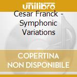 Cesar Franck - Symphonic Variations cd musicale di Cesar Franck