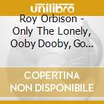 Roy Orbison - Only The Lonely, Ooby Dooby, Go Go Go cd musicale di Roy Orbison