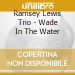 Ramsey Lewis Trio - Wade In The Water cd musicale di Ramsey Lewis Trio