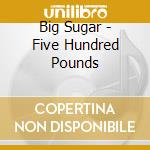 Big Sugar - Five Hundred Pounds cd musicale di Big Sugar