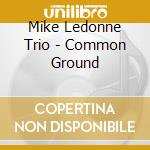 Mike Ledonne Trio - Common Ground cd musicale di LEDONNE MIKE TRIO
