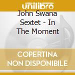 John Swana Sextet - In The Moment cd musicale di JOHN SWANA SEXTET
