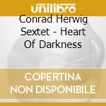 Conrad Herwig Sextet - Heart Of Darkness cd musicale di CONRAD HERWIG SEXTET