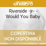 Riverside -jr- - Would You Baby cd musicale di Riverside