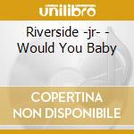 Riverside -jr- - Would You Baby cd