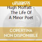 Hugh Moffatt - The Life Of A Minor Poet cd musicale di MOFFATT HUGH