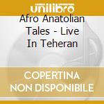Afro Anatolian Tales - Live In Teheran cd musicale di Afro Anatolian Tales