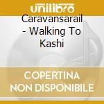 Caravansarail - Walking To Kashi cd