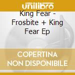 King Fear - Frosbite + King Fear Ep cd musicale di King Fear