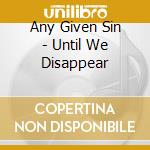 Any Given Sin - Until We Disappear cd