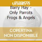 Barry Hay - Only Parrots Frogs & Angels cd