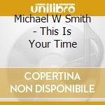 Michael W Smith - This Is Your Time cd musicale di Michael W Smith