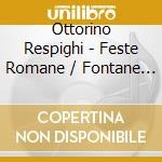 Ottorino Respighi - Feste Romane / Fontane Di Roma cd musicale di Ottorino Respighi