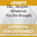 Ellis, Jacques - Whatever You'Ve Brought cd