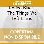 Rodeo Blue - The Things We Left Bihind cd