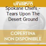 Spokane Chiefs - Tears Upon The Desert Ground cd musicale di Spokane Chiefs