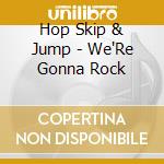 Hop Skip & Jump - We'Re Gonna Rock cd