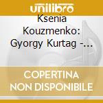 Ksenia Kouzmenko: Gyorgy Kurtag - Flowers We Are... cd