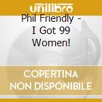 Phil Friendly - I Got 99 Women! cd