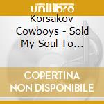Korsakov Cowboys - Sold My Soul To Rock & Roll cd musicale di Korsakov Cowboys