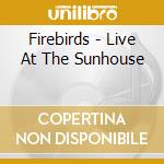 Firebirds - Live At The Sunhouse cd musicale di Firebirds